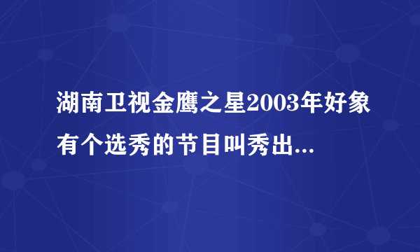 湖南卫视金鹰之星2003年好象有个选秀的节目叫秀出明星的你,,那个冠军叫什么名字?