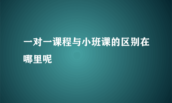 一对一课程与小班课的区别在哪里呢