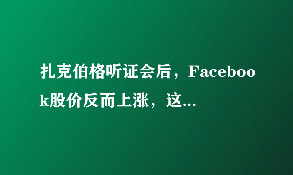 扎克伯格听证会后，Facebook股价反而上涨，这是为什么？