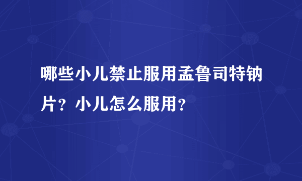 哪些小儿禁止服用孟鲁司特钠片？小儿怎么服用？