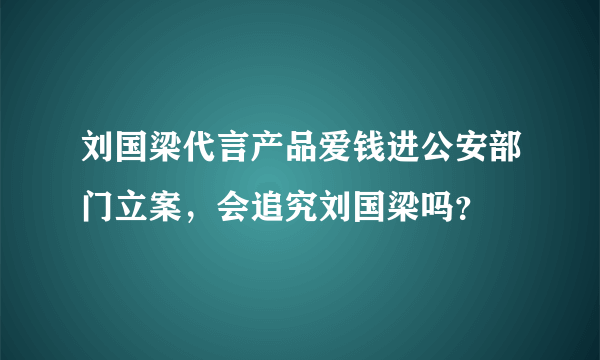 刘国梁代言产品爱钱进公安部门立案，会追究刘国梁吗？