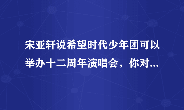 宋亚轩说希望时代少年团可以举办十二周年演唱会，你对这个团有何期待？