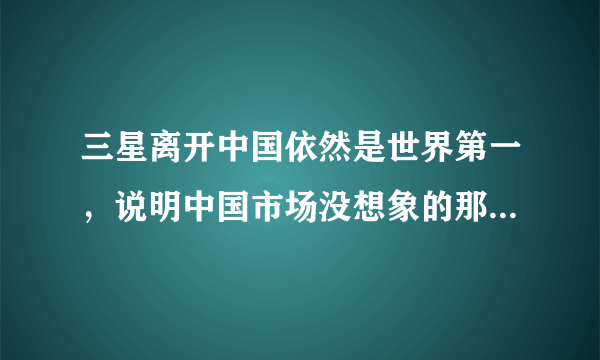 三星离开中国依然是世界第一，说明中国市场没想象的那么重要吗？