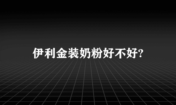 伊利金装奶粉好不好?