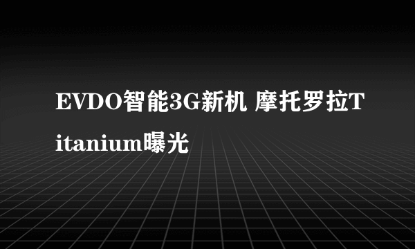 EVDO智能3G新机 摩托罗拉Titanium曝光