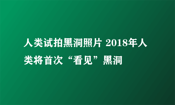 人类试拍黑洞照片 2018年人类将首次“看见”黑洞