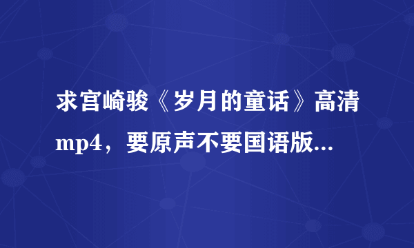 求宫崎骏《岁月的童话》高清mp4，要原声不要国语版，哪位亲有资源共享一下，不要迅雷连接，没装这工具。