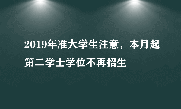 2019年准大学生注意，本月起第二学士学位不再招生