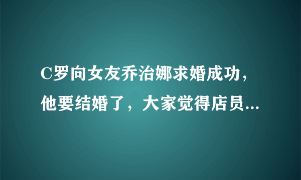 C罗向女友乔治娜求婚成功，他要结婚了，大家觉得店员出身的罗嫂怎么看？