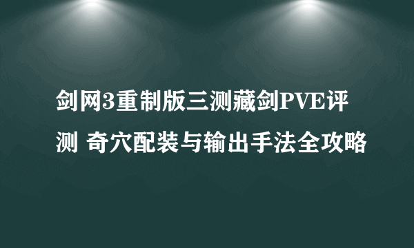 剑网3重制版三测藏剑PVE评测 奇穴配装与输出手法全攻略