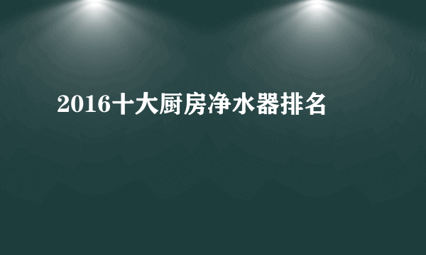 2016十大厨房净水器排名