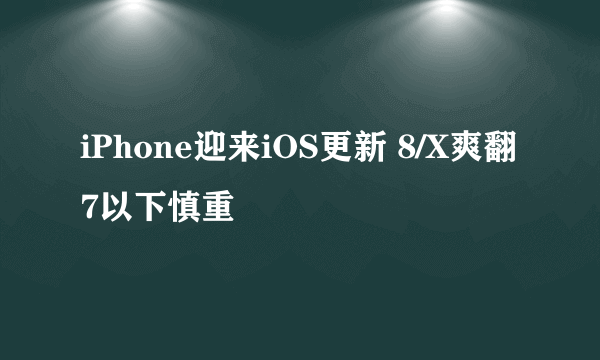 iPhone迎来iOS更新 8/X爽翻7以下慎重