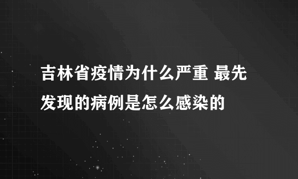 吉林省疫情为什么严重 最先发现的病例是怎么感染的