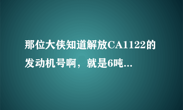 那位大侠知道解放CA1122的发动机号啊，就是6吨平头的柴油军用车的，谢谢啦！