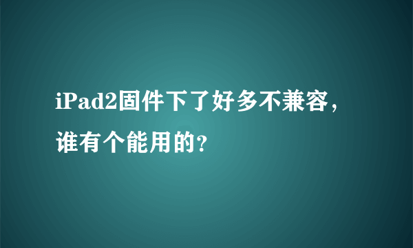 iPad2固件下了好多不兼容，谁有个能用的？