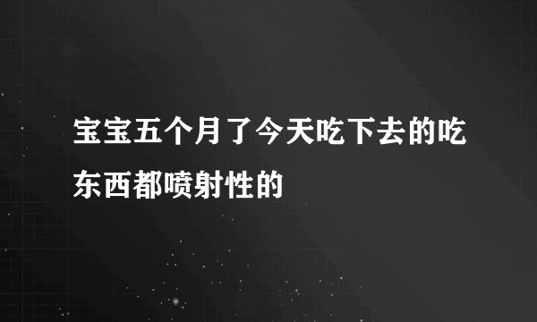 宝宝五个月了今天吃下去的吃东西都喷射性的