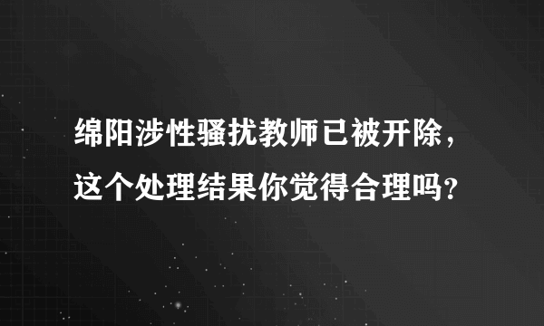 绵阳涉性骚扰教师已被开除，这个处理结果你觉得合理吗？