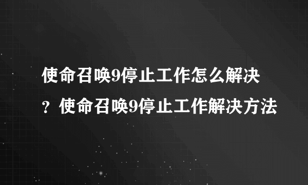 使命召唤9停止工作怎么解决？使命召唤9停止工作解决方法