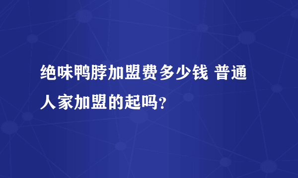 绝味鸭脖加盟费多少钱 普通人家加盟的起吗？