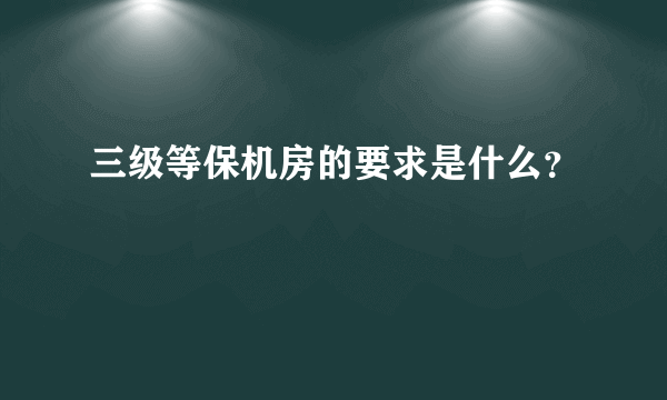 三级等保机房的要求是什么？