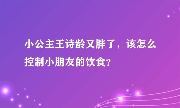 小公主王诗龄又胖了，该怎么控制小朋友的饮食？