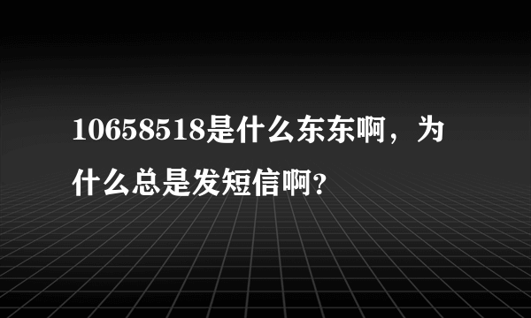 10658518是什么东东啊，为什么总是发短信啊？