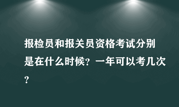 报检员和报关员资格考试分别是在什么时候？一年可以考几次？