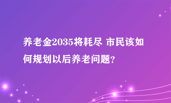 养老金2035将耗尽 市民该如何规划以后养老问题？