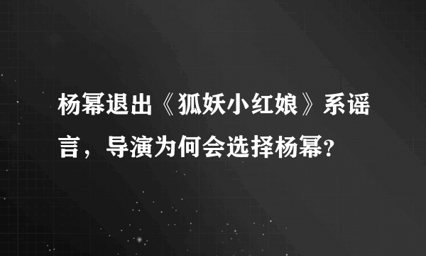 杨幂退出《狐妖小红娘》系谣言，导演为何会选择杨幂？