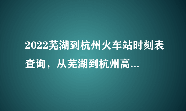 2022芜湖到杭州火车站时刻表查询，从芜湖到杭州高铁火车最新消息