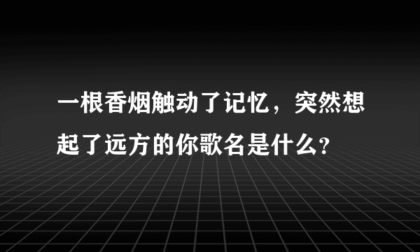 一根香烟触动了记忆，突然想起了远方的你歌名是什么？