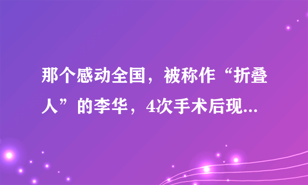 那个感动全国，被称作“折叠人”的李华，4次手术后现状怎样？