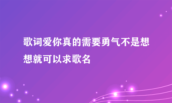 歌词爱你真的需要勇气不是想想就可以求歌名