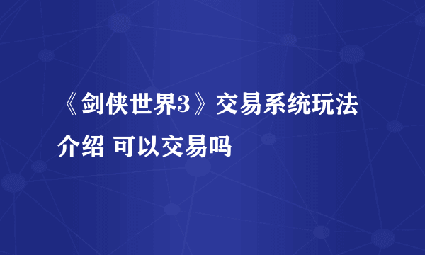 《剑侠世界3》交易系统玩法介绍 可以交易吗