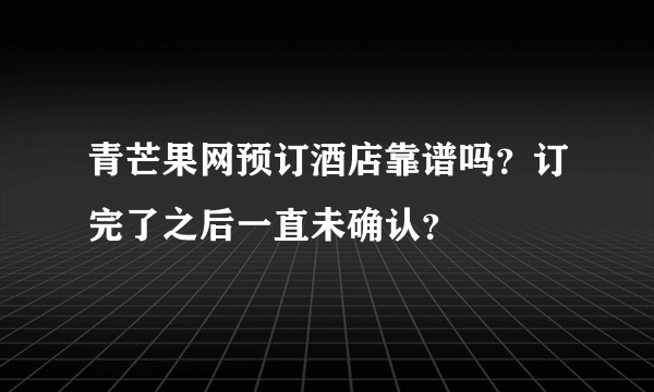 青芒果网预订酒店靠谱吗？订完了之后一直未确认？