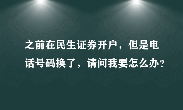 之前在民生证券开户，但是电话号码换了，请问我要怎么办？