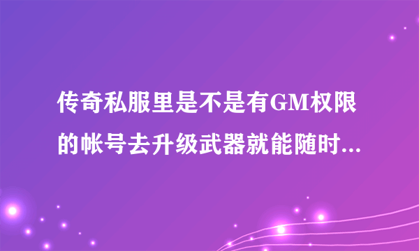 传奇私服里是不是有GM权限的帐号去升级武器就能随时升级随时取