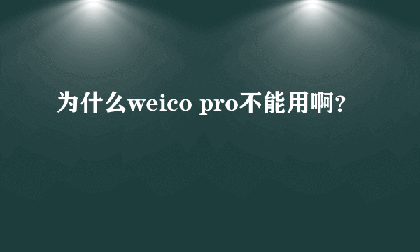 为什么weico pro不能用啊？