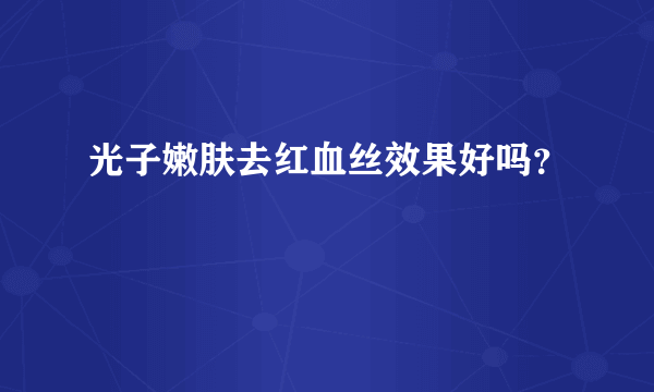 光子嫩肤去红血丝效果好吗？