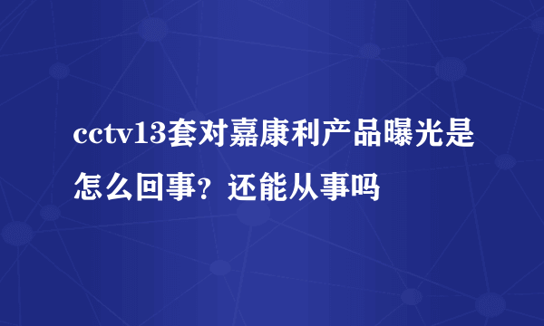 cctv13套对嘉康利产品曝光是怎么回事？还能从事吗