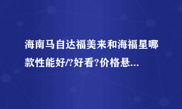 海南马自达福美来和海福星哪款性能好/?好看?价格悬殊多少？