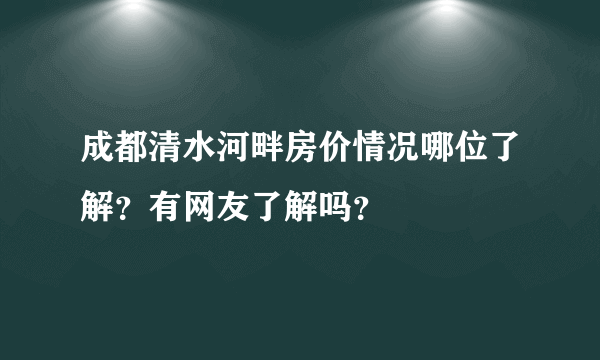 成都清水河畔房价情况哪位了解？有网友了解吗？