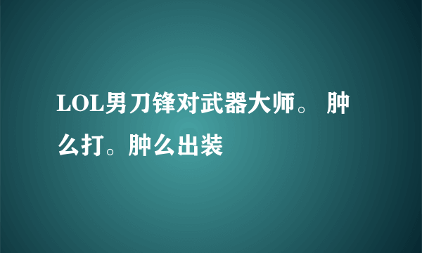 LOL男刀锋对武器大师。 肿么打。肿么出装