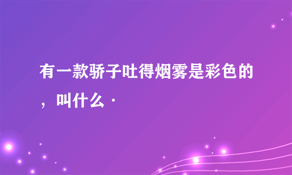 有一款骄子吐得烟雾是彩色的，叫什么·