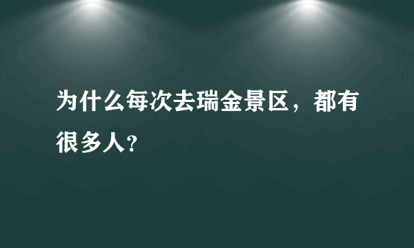 为什么每次去瑞金景区，都有很多人？