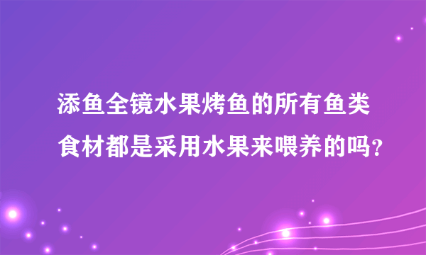 添鱼全镜水果烤鱼的所有鱼类食材都是采用水果来喂养的吗？