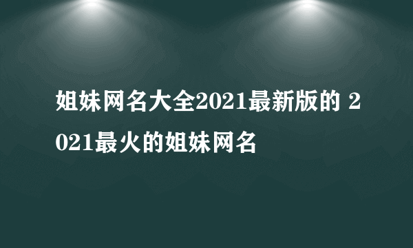 姐妹网名大全2021最新版的 2021最火的姐妹网名