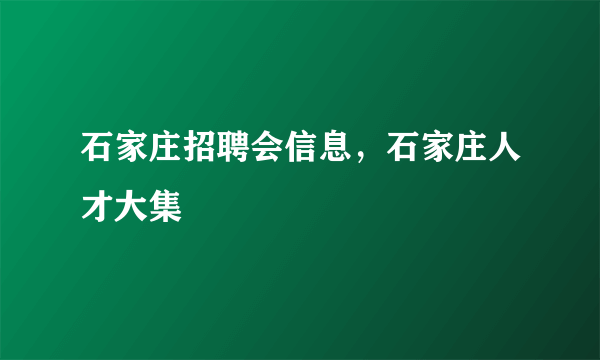 石家庄招聘会信息，石家庄人才大集