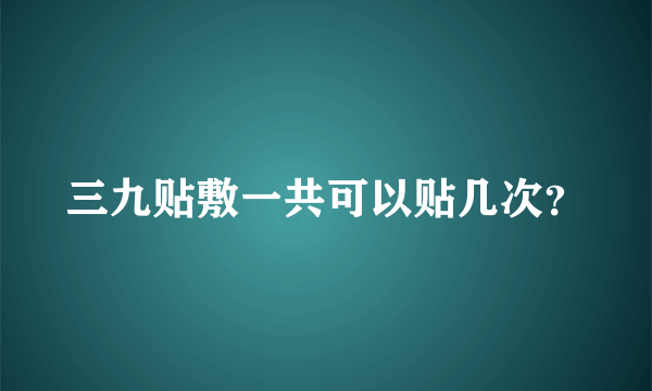 三九贴敷一共可以贴几次？