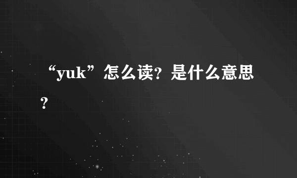 “yuk”怎么读？是什么意思？